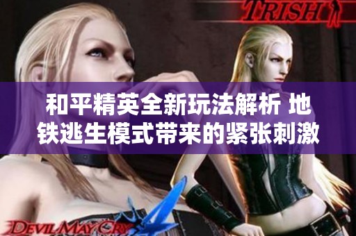 和平精英全新玩法解析 地铁逃生模式带来的紧张刺激体验