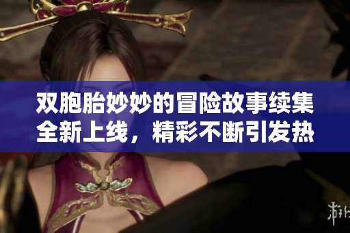 双胞胎妙妙的冒险故事续集全新上线，精彩不断引发热潮
