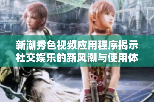 新潮秀色视频应用程序揭示社交娱乐的新风潮与使用体验