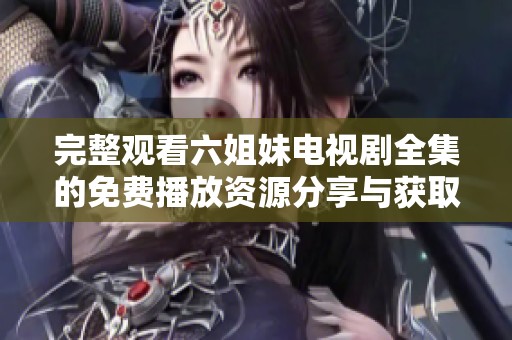 完整观看六姐妹电视剧全集的免费播放资源分享与获取指南