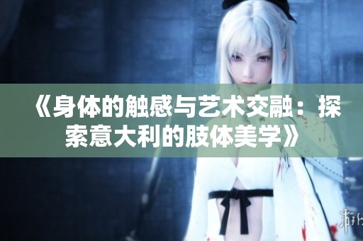 《身体的触感与艺术交融：探索意大利的肢体美学》