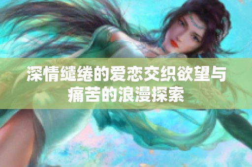 深情缱绻的爱恋交织欲望与痛苦的浪漫探索