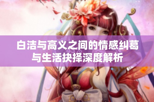 白洁与高义之间的情感纠葛与生活抉择深度解析