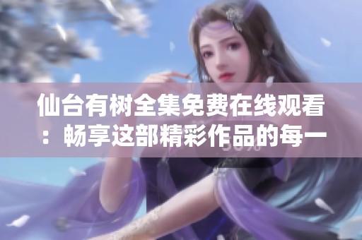 仙台有树全集免费在线观看：畅享这部精彩作品的每一集