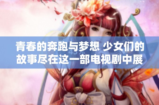 青春的奔跑与梦想 少女们的故事尽在这一部电视剧中展现