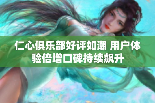 仁心俱乐部好评如潮 用户体验倍增口碑持续飙升