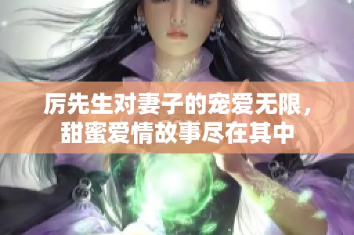 厉先生对妻子的宠爱无限，甜蜜爱情故事尽在其中