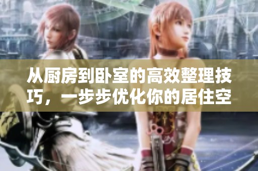 从厨房到卧室的高效整理技巧，一步步优化你的居住空间