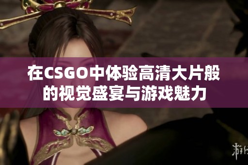 在CSGO中体验高清大片般的视觉盛宴与游戏魅力
