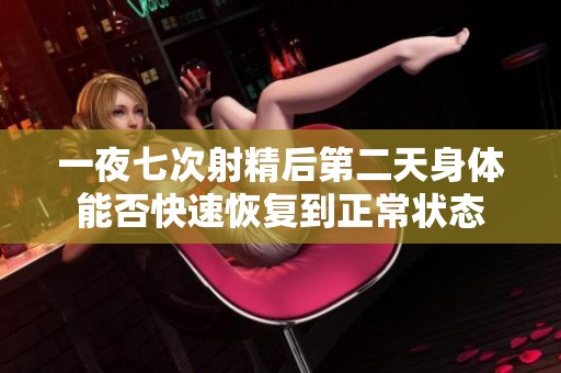 一夜七次射精后第二天身体能否快速恢复到正常状态