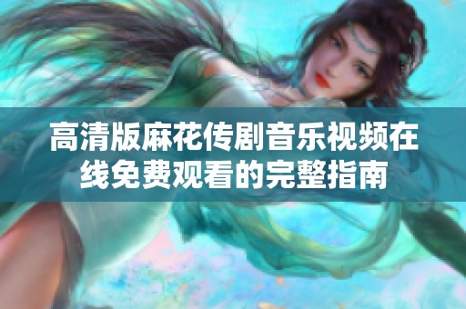 高清版麻花传剧音乐视频在线免费观看的完整指南