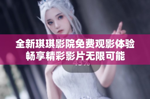 全新琪琪影院免费观影体验畅享精彩影片无限可能