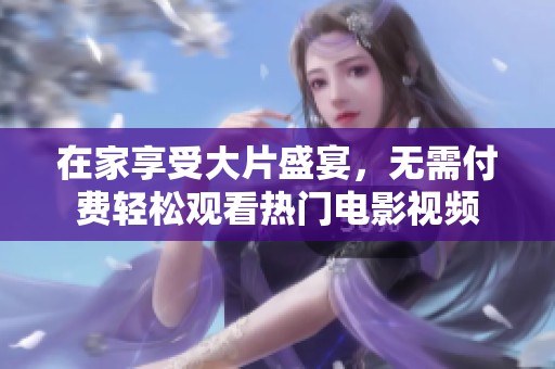 在家享受大片盛宴，无需付费轻松观看热门电影视频