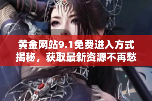 黄金网站9.1免费进入方式揭秘，获取最新资源不再愁