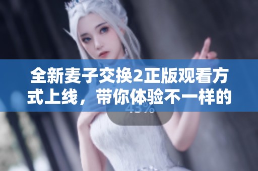 全新麦子交换2正版观看方式上线，带你体验不一样的精彩内容