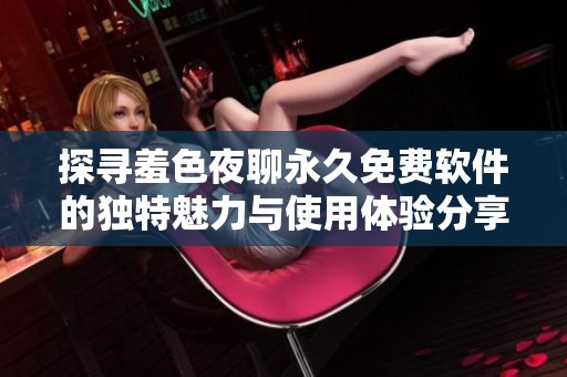 探寻羞色夜聊永久免费软件的独特魅力与使用体验分享