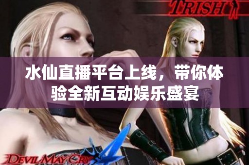 水仙直播平台上线，带你体验全新互动娱乐盛宴