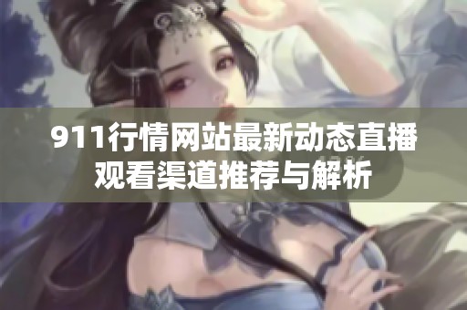 911行情网站最新动态直播观看渠道推荐与解析