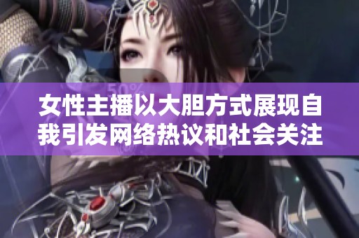 女性主播以大胆方式展现自我引发网络热议和社会关注