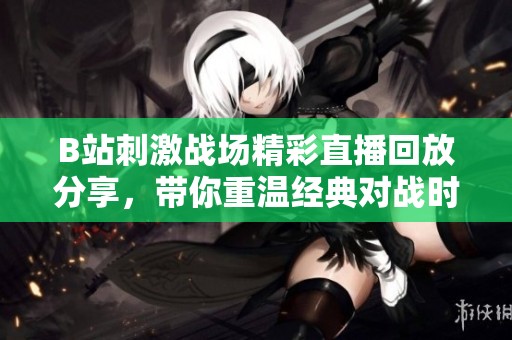 B站刺激战场精彩直播回放分享，带你重温经典对战时刻