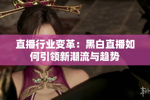 直播行业变革：黑白直播如何引领新潮流与趋势