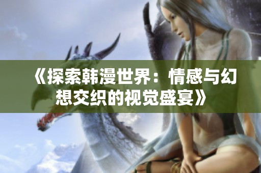 《探索韩漫世界：情感与幻想交织的视觉盛宴》