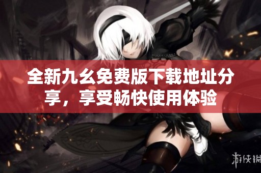全新九幺免费版下载地址分享，享受畅快使用体验