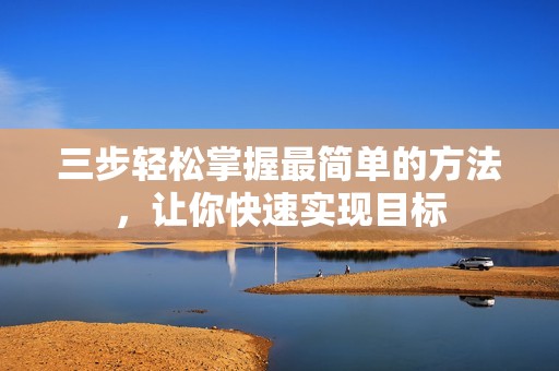 三步轻松掌握最简单的方法，让你快速实现目标
