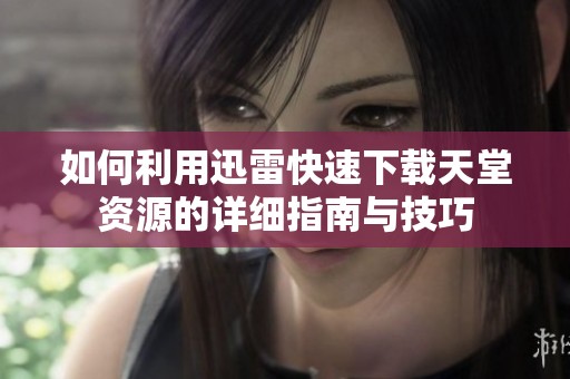 如何利用迅雷快速下载天堂资源的详细指南与技巧