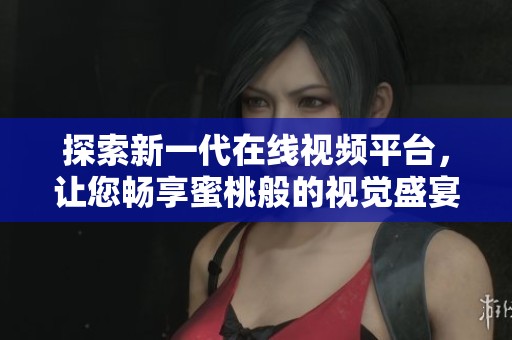 探索新一代在线视频平台，让您畅享蜜桃般的视觉盛宴