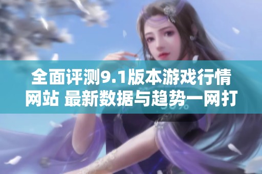 全面评测9.1版本游戏行情网站 最新数据与趋势一网打尽