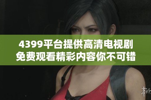 4399平台提供高清电视剧免费观看精彩内容你不可错过