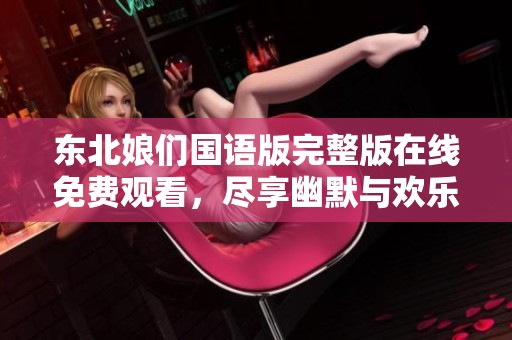 东北娘们国语版完整版在线免费观看，尽享幽默与欢乐