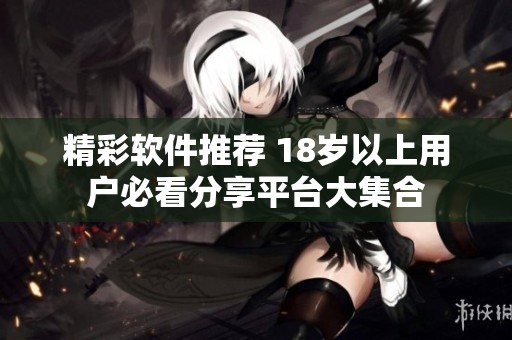 精彩软件推荐 18岁以上用户必看分享平台大集合