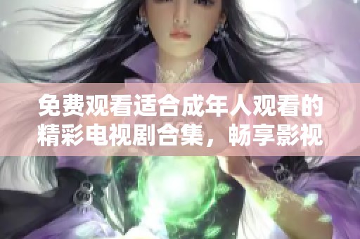 免费观看适合成年人观看的精彩电视剧合集，畅享影视盛宴。
