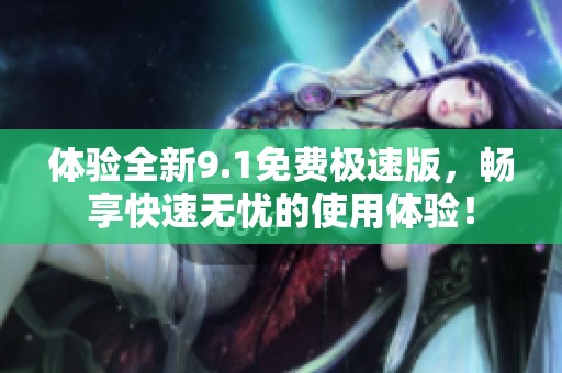 体验全新9.1免费极速版，畅享快速无忧的使用体验！