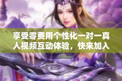 享受零费用个性化一对一真人视频互动体验，快来加入吧