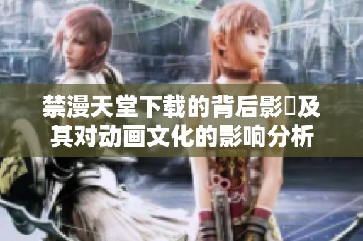 禁漫天堂下载的背后影響及其对动画文化的影响分析