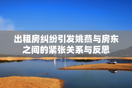 出租房纠纷引发姚燕与房东之间的紧张关系与反思