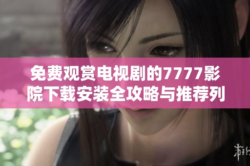 免费观赏电视剧的7777影院下载安装全攻略与推荐列表