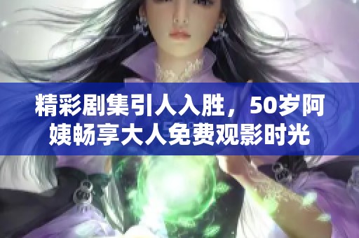 精彩剧集引人入胜，50岁阿姨畅享大人免费观影时光