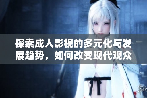 探索成人影视的多元化与发展趋势，如何改变现代观众的观看体验