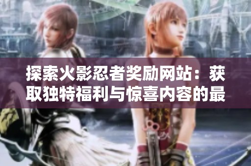 探索火影忍者奖励网站：获取独特福利与惊喜内容的最佳途径
