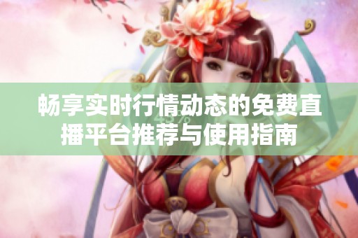 畅享实时行情动态的免费直播平台推荐与使用指南
