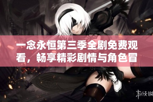一念永恒第三季全剧免费观看，畅享精彩剧情与角色冒险体验