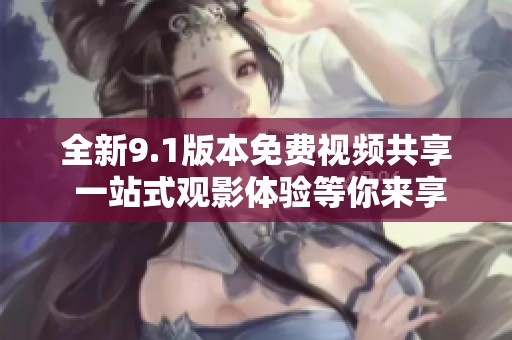 全新9.1版本免费视频共享 一站式观影体验等你来享受