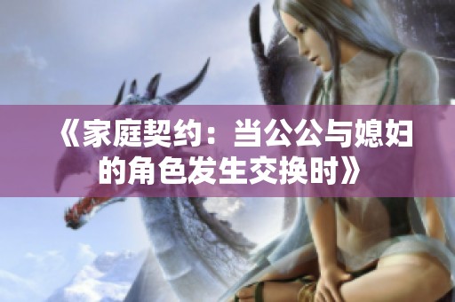 《家庭契约：当公公与媳妇的角色发生交换时》