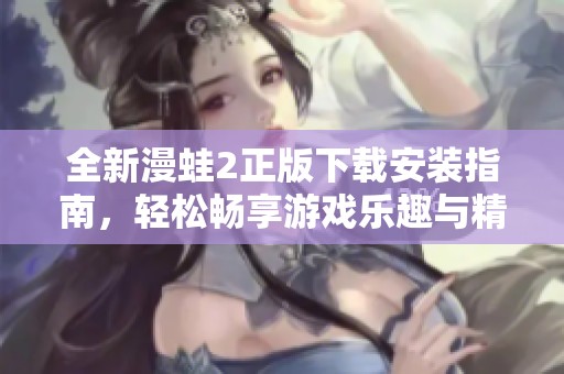 全新漫蛙2正版下载安装指南，轻松畅享游戏乐趣与精彩内容