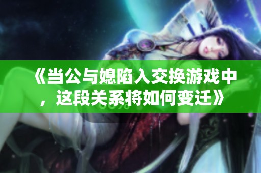 《当公与媳陷入交换游戏中，这段关系将如何变迁》