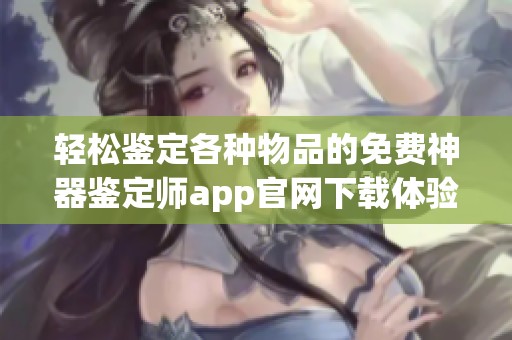 轻松鉴定各种物品的免费神器鉴定师app官网下载体验分享